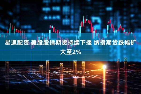 星速配资 美股股指期货持续下挫 纳指期货跌幅扩大至2%