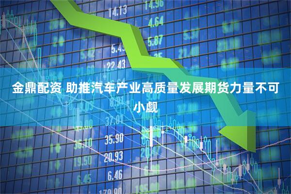 金鼎配资 助推汽车产业高质量发展期货力量不可小觑