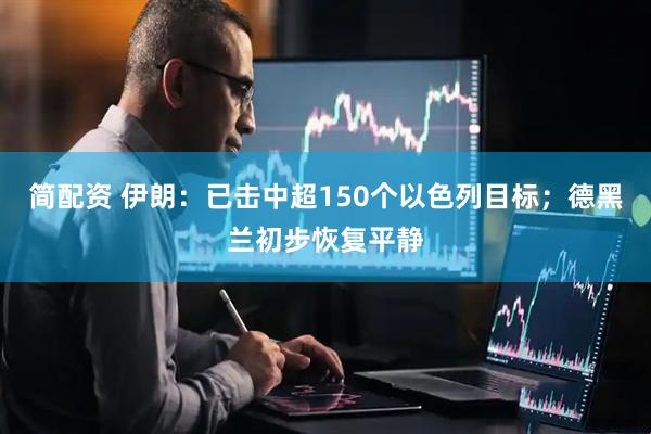 简配资 伊朗：已击中超150个以色列目标；德黑兰初步恢复平静