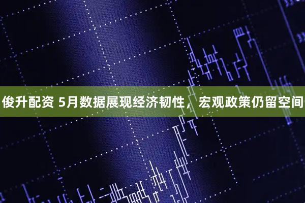 俊升配资 5月数据展现经济韧性，宏观政策仍留空间