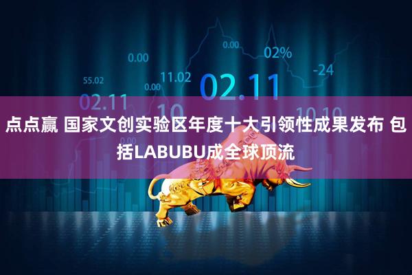 点点赢 国家文创实验区年度十大引领性成果发布 包括LABUBU成全球顶流
