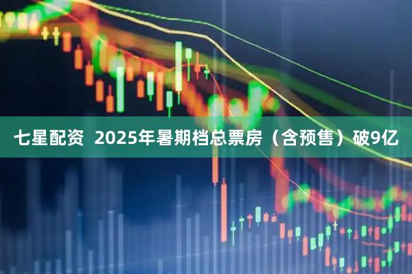 七星配资  2025年暑期档总票房（含预售）破9亿