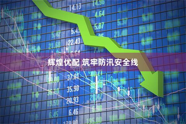 辉煌优配 筑牢防汛安全线