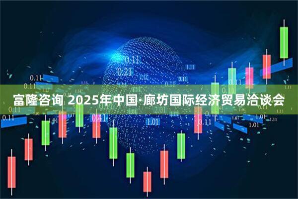 富隆咨询 2025年中国·廊坊国际经济贸易洽谈会