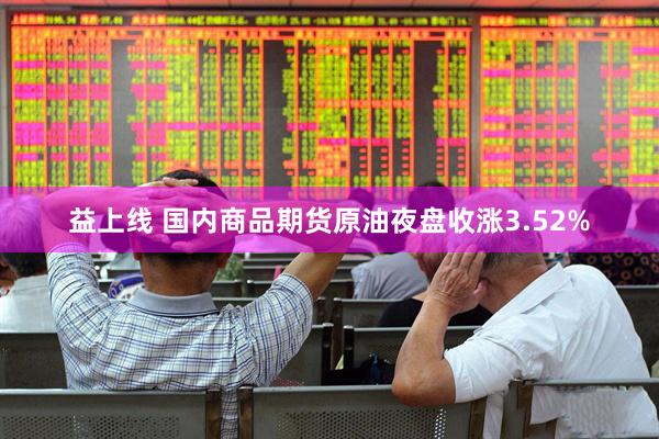 益上线 国内商品期货原油夜盘收涨3.52%