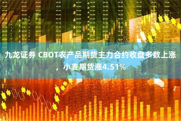 九龙证券 CBOT农产品期货主力合约收盘多数上涨，小麦期货涨4.51%