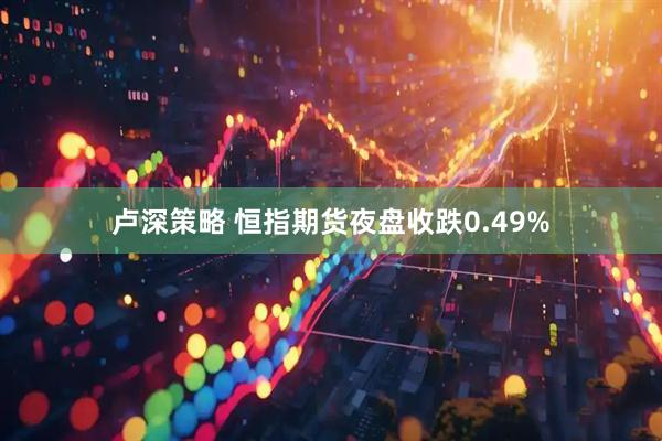 卢深策略 恒指期货夜盘收跌0.49%