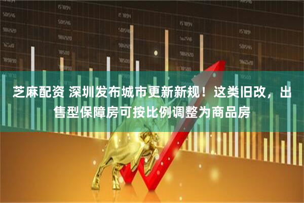 芝麻配资 深圳发布城市更新新规！这类旧改，出售型保障房可按比例调整为商品房