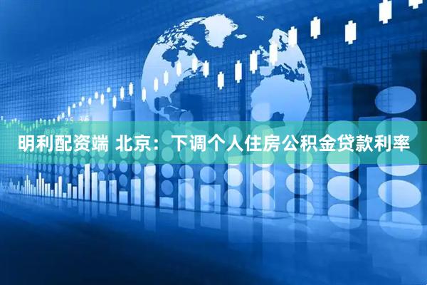 明利配资端 北京：下调个人住房公积金贷款利率