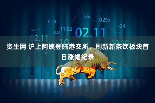 资生网 沪上阿姨登陆港交所，刷新新茶饮板块首日涨幅纪录