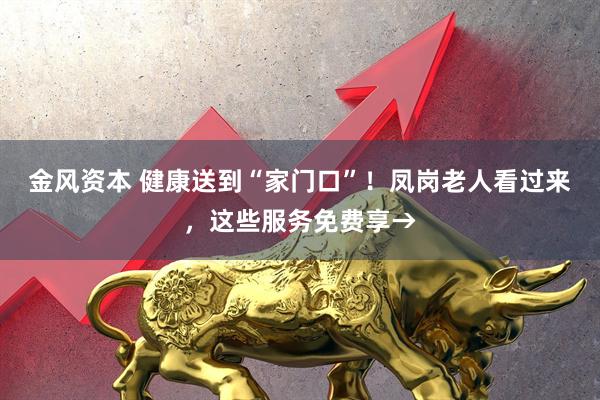 金风资本 健康送到“家门口”！凤岗老人看过来，这些服务免费享→