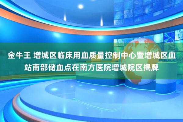 金牛王 增城区临床用血质量控制中心暨增城区血站南部储血点在南方医院增城院区揭牌