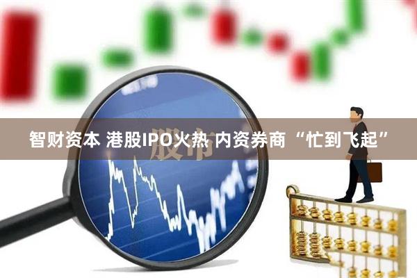 智财资本 港股IPO火热 内资券商 “忙到飞起”