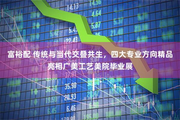 富裕配 传统与当代交叠共生，四大专业方向精品亮相广美工艺美院毕业展