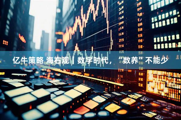 亿牛策略 海右观｜数字时代，“数养”不能少