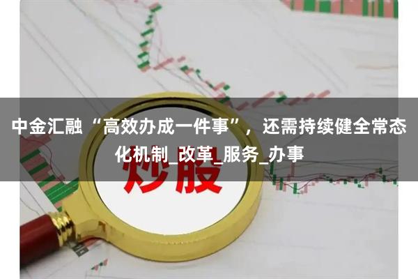 中金汇融 “高效办成一件事”，还需持续健全常态化机制_改革_服务_办事