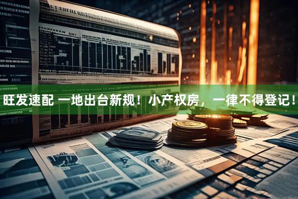 旺发速配 一地出台新规！小产权房，一律不得登记！