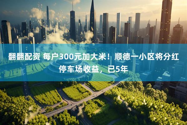翻翻配资 每户300元加大米！顺德一小区将分红停车场收益，已5年