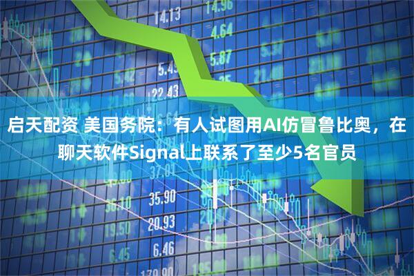 启天配资 美国务院：有人试图用AI仿冒鲁比奥，在聊天软件Signal上联系了至少5名官员