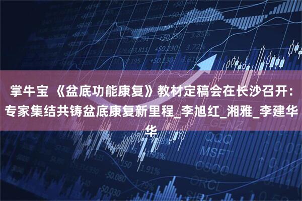 掌牛宝 《盆底功能康复》教材定稿会在长沙召开：专家集结共铸盆底康复新里程_李旭红_湘雅_李建华