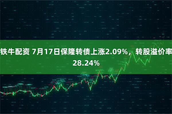 铁牛配资 7月17日保隆转债上涨2.09%，转股溢价率28.24%