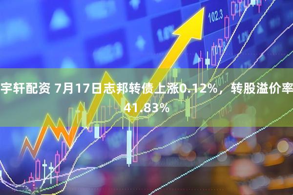 宇轩配资 7月17日志邦转债上涨0.12%，转股溢价率41.83%