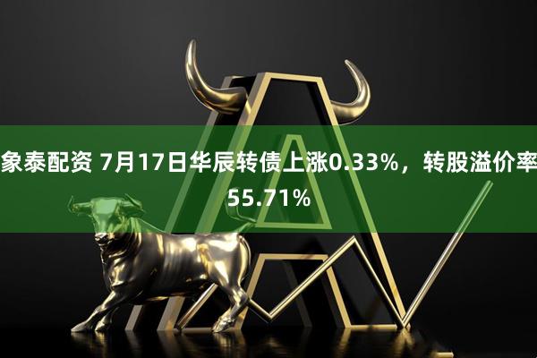 象泰配资 7月17日华辰转债上涨0.33%，转股溢价率55.71%