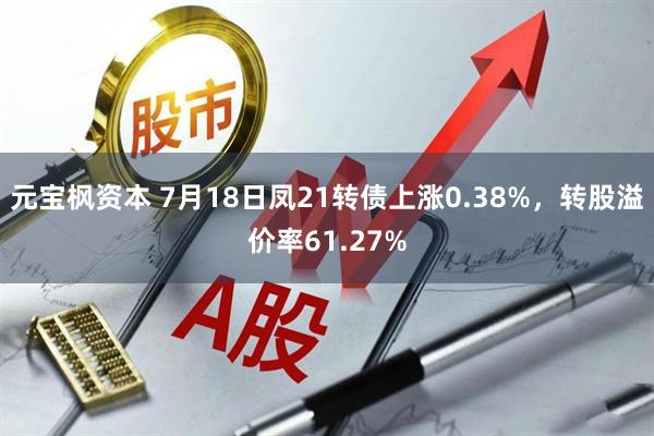元宝枫资本 7月18日凤21转债上涨0.38%，转股溢价率61.27%