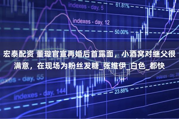 宏泰配资 董璇官宣再婚后首露面，小酒窝对继父很满意，在现场为粉丝发糖_张维伊_白色_都快