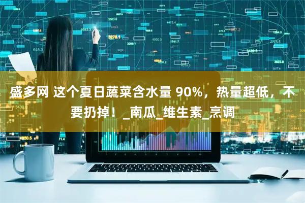 盛多网 这个夏日蔬菜含水量 90%，热量超低，不要扔掉！_南瓜_维生素_烹调