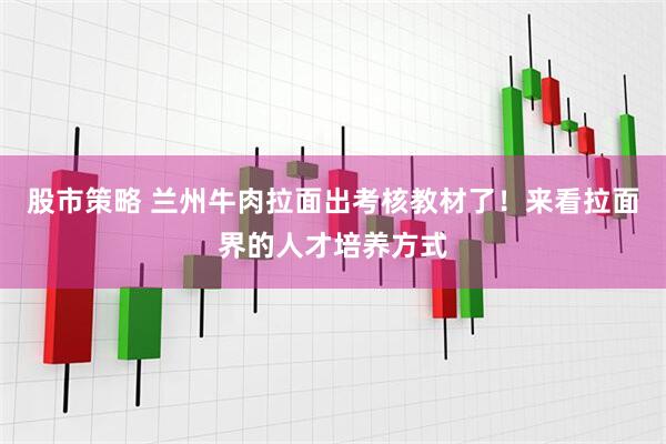 股市策略 兰州牛肉拉面出考核教材了！来看拉面界的人才培养方式