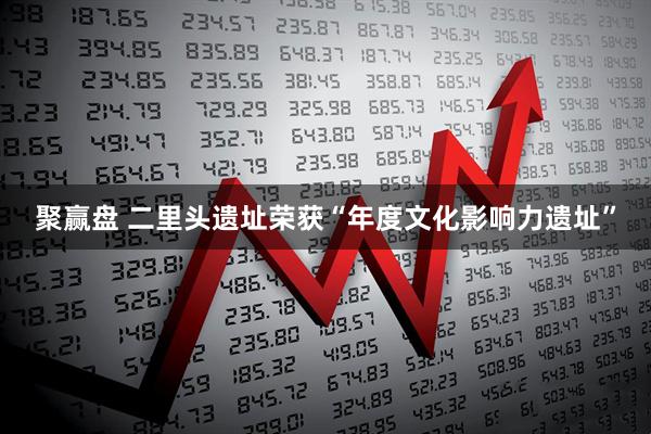 聚赢盘 二里头遗址荣获“年度文化影响力遗址”