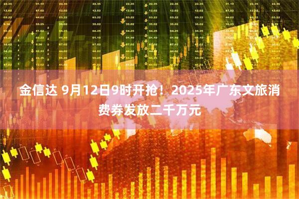 金信达 9月12日9时开抢！2025年广东文旅消费券发放二千万元