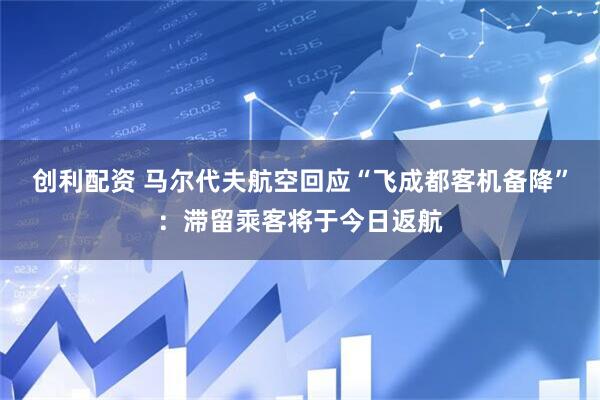 创利配资 马尔代夫航空回应“飞成都客机备降”：滞留乘客将于今日返航