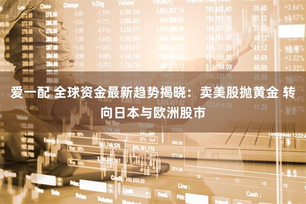 爱一配 全球资金最新趋势揭晓：卖美股抛黄金 转向日本与欧洲股市