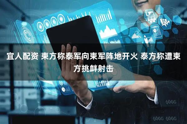 宜人配资 柬方称泰军向柬军阵地开火 泰方称遭柬方挑衅射击
