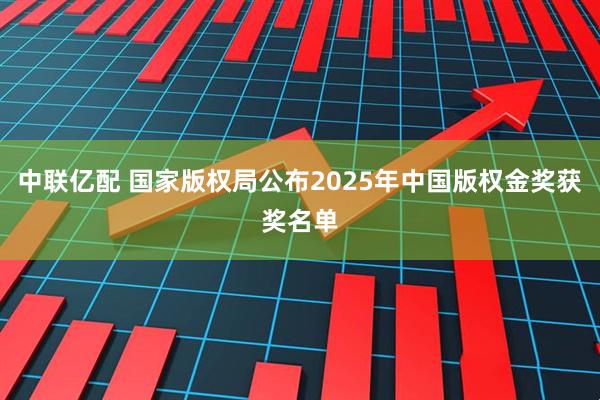 中联亿配 国家版权局公布2025年中国版权金奖获奖名单