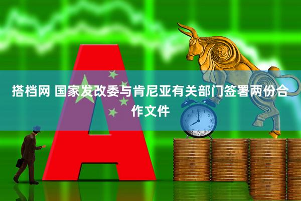 搭档网 国家发改委与肯尼亚有关部门签署两份合作文件