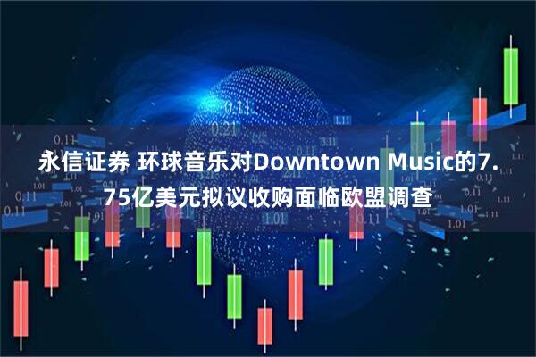 永信证券 环球音乐对Downtown Music的7.75亿美元拟议收购面临欧盟调查