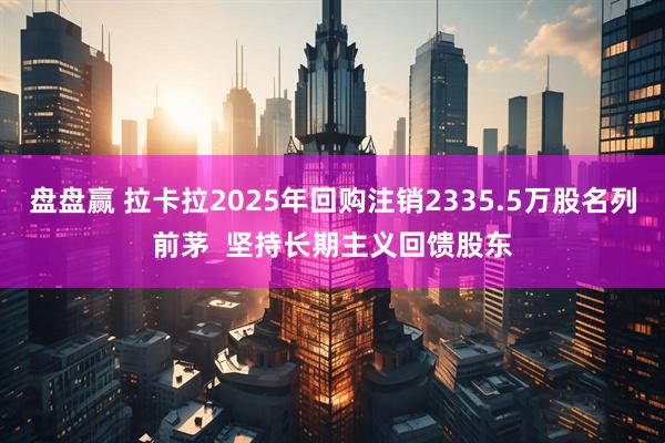 盘盘赢 拉卡拉2025年回购注销2335.5万股名列前茅  坚持长期主义回馈股东