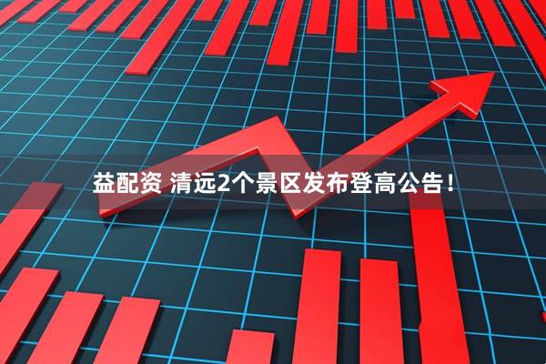 益配资 清远2个景区发布登高公告！