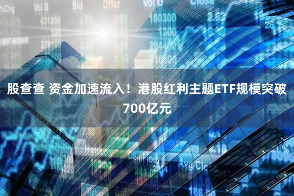股查查 资金加速流入！港股红利主题ETF规模突破700亿元