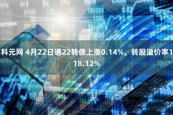 科元网 4月22日通22转债上涨0.14%，转股溢价率118.12%