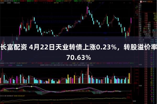 长富配资 4月22日天业转债上涨0.23%，转股溢价率70.63%
