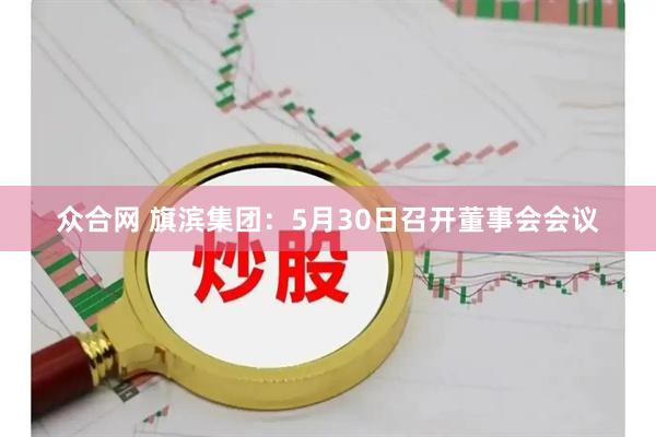 众合网 旗滨集团：5月30日召开董事会会议
