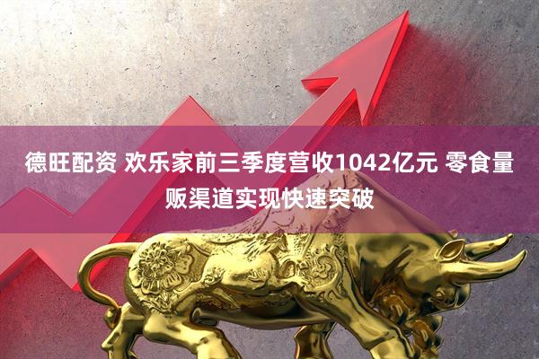 德旺配资 欢乐家前三季度营收1042亿元 零食量贩渠道实现快速突破