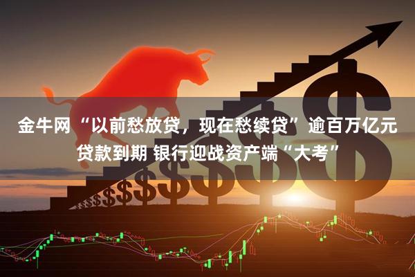 金牛网 “以前愁放贷，现在愁续贷” 逾百万亿元贷款到期 银行迎战资产端“大考”
