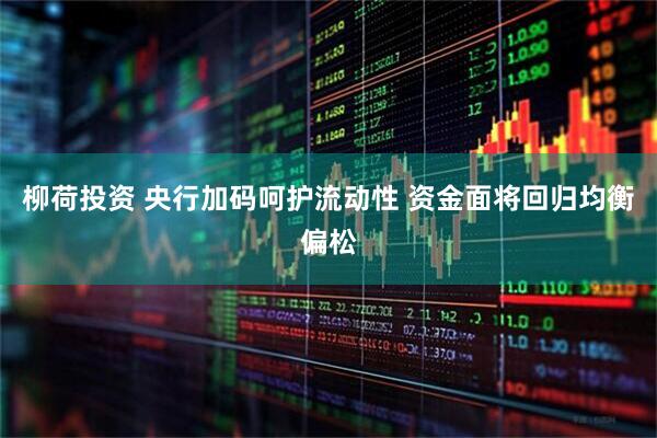 柳荷投资 央行加码呵护流动性 资金面将回归均衡偏松