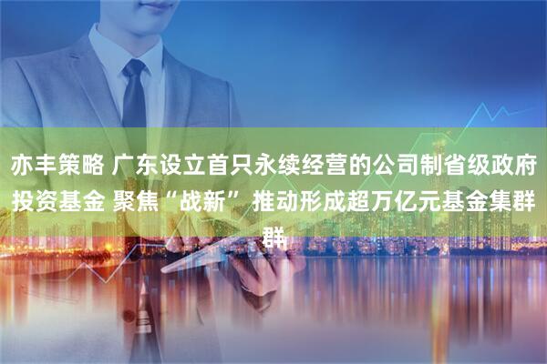 亦丰策略 广东设立首只永续经营的公司制省级政府投资基金 聚焦“战新” 推动形成超万亿元基金集群
