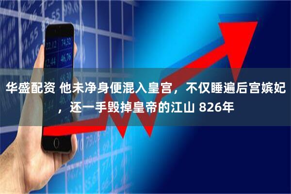 华盛配资 他未净身便混入皇宫，不仅睡遍后宫嫔妃，还一手毁掉皇帝的江山 826年